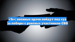 «Ъ»: военные врачи пойдут под суд за поборы с раненых участников СВО