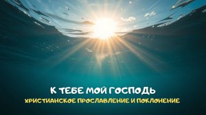 К Тебе мой Господь. Христианское прославление и поклонение
