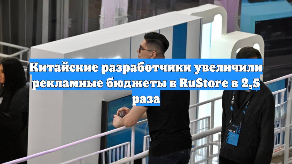 Китайские разработчики увеличили рекламные бюджеты в RuStore в 2,5 раза