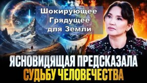 Предсказания Кажетты Ахметжановой: Что ждёт Землю и человечество?