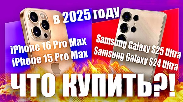 Что купить?  iPhone 16 Pro Max/ Samsung Galaxy S25 Ultra или iPhone 15 Pro Max / Samsung S24 Ultra