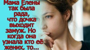 Мама Елены так была рада, что дочка выходит замуж. Но когда она узнала кто ее жених, то…