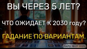 ВЫ ЧЕРЕЗ 5 ЛЕТ? ЧТО ОЖИДАЕТ К 2030 году? ГАДАНИЕ ПО ВАРИАНТАМ. (ТАРО. 18.07.2025)