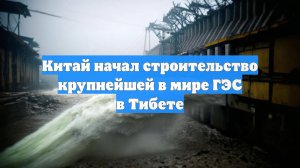 Китай начал строительство крупнейшей в мире ГЭС в Тибете
