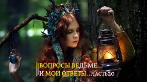 ВОПРОСЫ ВЕДЬМЕ…И МОИ ОТВЕТЫ…ЧАСТЬ 20…