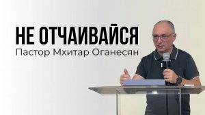 НЕ ОТЧАИВАЙСЯ Мхитар Оганесян