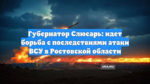 Губернатор Слюсарь: идет борьба с последствиями атаки ВСУ в Ростовской области