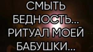 СМЫТЬ БЕДНОСТЬ...РИТУАЛ МОЕЙ БАБУШКИ...ДЛЯ ВСЕХ...
