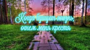 Когда бушует жизнь, огнем меня крестя