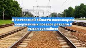 В Ростовской области пассажирам задержанных поездов раздали 8 тысяч сухпайков