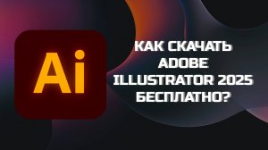 КАК БЕСПЛАТНО СКАЧАТЬ ADOBE ILLUSTRATOR 2025?