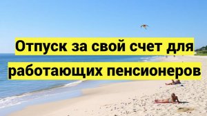 Отпуск за свой счет для работающих пенсионеров: как взять, кому положен