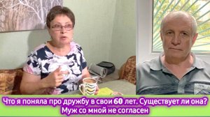 Существует ли на свете дружба.  Дружба в  60 лет. Рассказываю про себя. Муж со мной не согласен