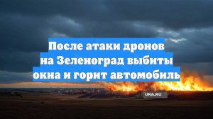 После атаки дронов на Зеленоград выбиты окна и горит автомобиль