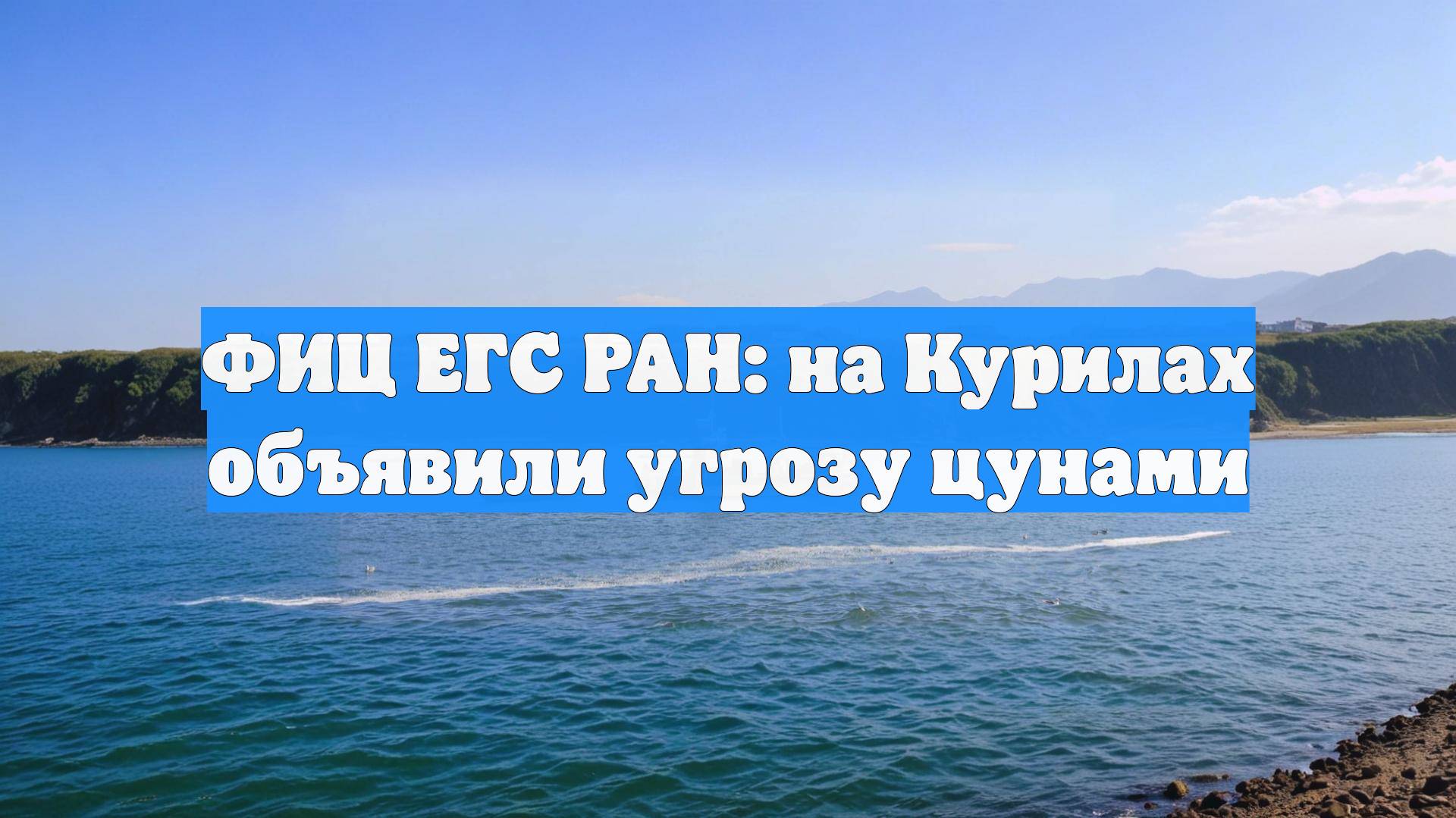 ФИЦ ЕГС РАН: на Курилах объявили угрозу цунами