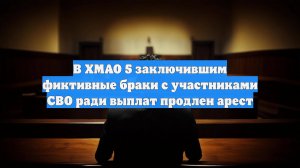 В ХМАО 5 заключившим фиктивные браки с участниками СВО ради выплат продлен арест