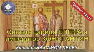 Святые равноапостольные царица ЕЛЕНА и император КОНСТАНТИН. Кто они НА САМОМ ДЕЛЕ?