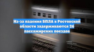 Из-за падения БПЛА в Ростовской области задерживаются 26 пассажирских поездов