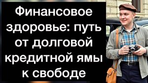 Финансовое здоровье: путь от долговой кредитной ямы к свободе | Руководство