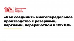 Вебинар «Как соединить многопередельное производство с резервами, партиями, переработкой в 1С:УНФ»