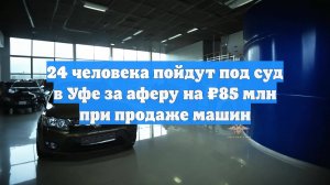 24 человека пойдут под суд в Уфе за аферу на ₽85 млн при продаже машин