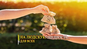 НА ЛЮДСКУЮ ЩЕДРОСТЬ…ДЛЯ ВСЕХ…