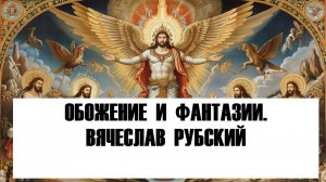 Обожение и фантазии. Вячеслав Рубский (запись от 02.07.2017 г.)