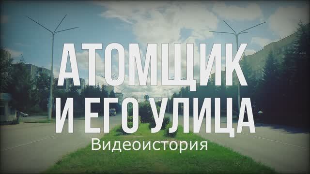 Видеоистория "Атомщик и его улица" (12+) смотреть онлайн