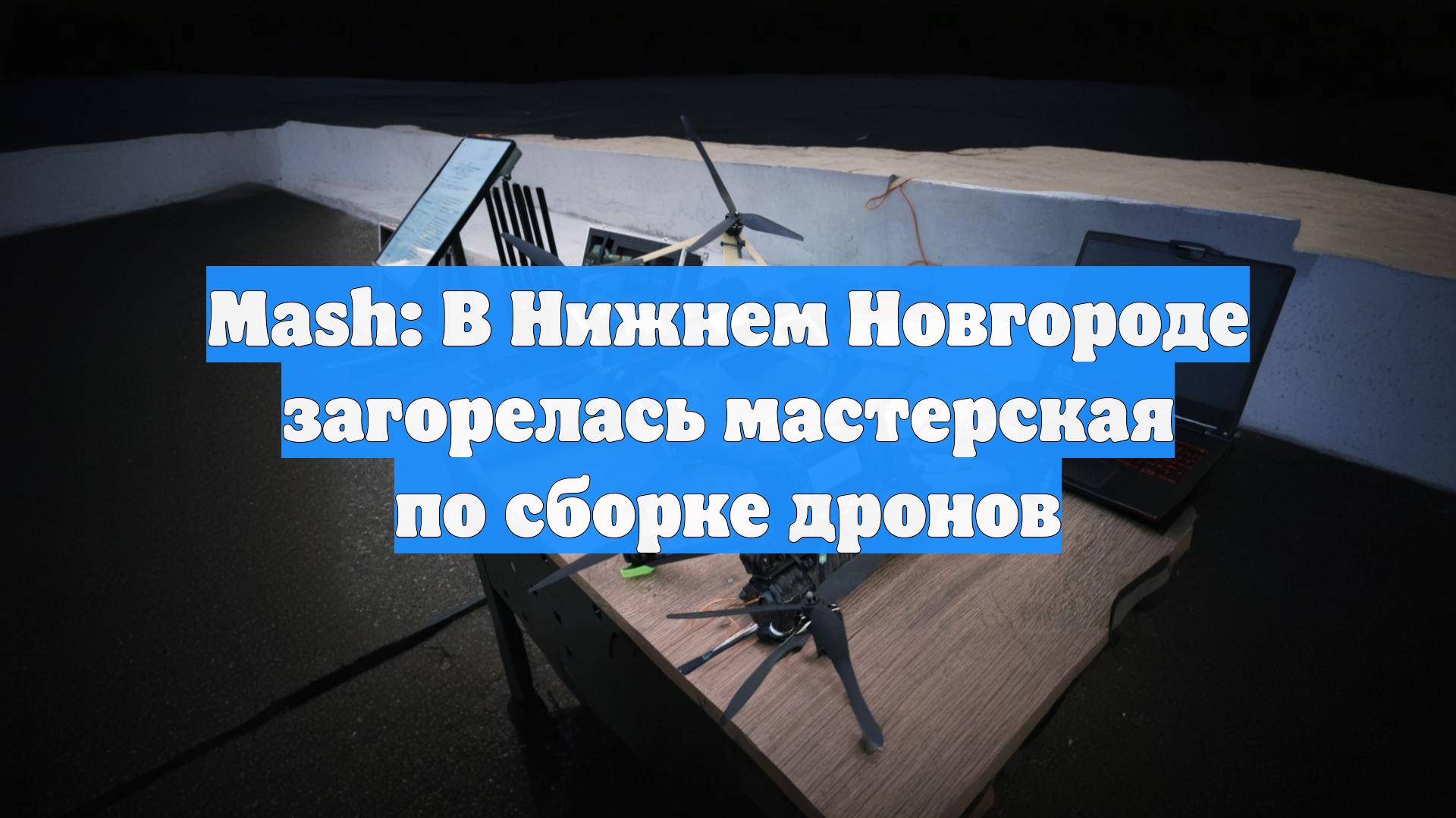 Mash: В Нижнем Новгороде загорелась мастерская по сборке дронов