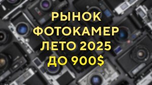 Рынок фотокамер Лето 2025 до $900