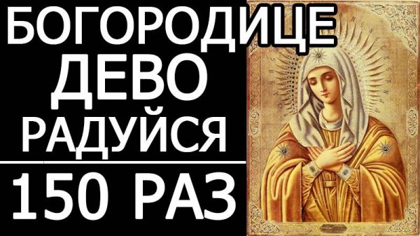 МОЛИТВА БОГОРОДИЦЕ ДЕВО, РАДУЙСЯ - 150 РАЗ
