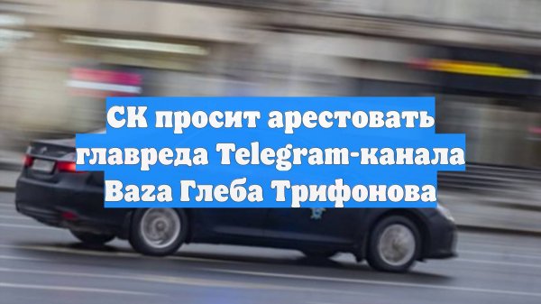 СК просит арестовать главреда Telegram-канала Baza Глеба Трифонова