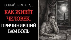 КАК ЖИВЁТ ЧЕЛОВЕК, КОТОРЫЙ ПРИЧИНИЛ ВАМ БОЛЬ? ОНЛАЙН-РАСКЛАД