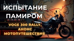Памир ждёт: анонс мотопутешествия на Voge 300 Rally
