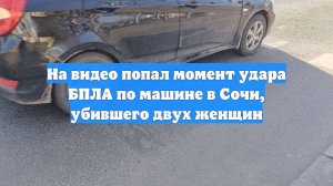 На видео попал момент удара БПЛА по машине в Сочи, убившего двух женщин