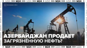 Новости мира: Азербайджан обвинили в продаже загрязненной нефти - Москва 24