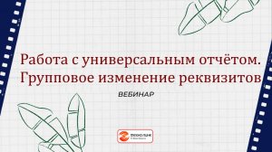 "Работа с универсальным отчетом. Групповое изменение реквизитов" - вебинар компании Техно-линк