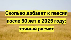 Сколько добавят к пенсии после 80 лет в 2025 году: точный расчет