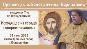 Исходящее из сердца сквернит человека. Проповедь о. Константина Корепанова (24.07.2025)