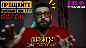 Устал. Ухожу. Прощайте зрители и подписчики. Хейтеры достали. Рак крови. Онкология.