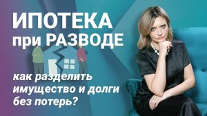 Ипотека при разводе: как разделить имущество и долги без потерь?