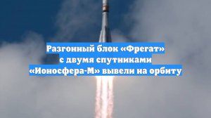 Разгонный блок «Фрегат» с двумя спутниками «Ионосфера-М» вывели на орбиту