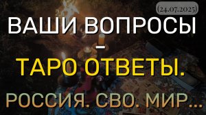 ВАШИ ВОПРОСЫ - ТАРО ОТВЕТЫ. РОССИЯ. СВО. МИР... (24.07.2025)