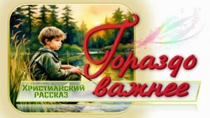 📗 «Гораздо важнее» ~ РАССКАЗ Христианский для ДЕТЕЙ ~ 👧🟢 АУДИОРАССКАЗ