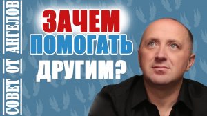 Зачем помогать другим? Совет от Ангелов -- Михаил Агеев