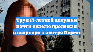 Труп 17-летней девушки почти неделю пролежал в квартире в центре Перми