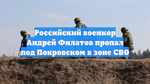 Российский военкор Андрей Филатов пропал под Покровском в зоне СВО