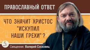 Что значит Христос «искупил наши грехи» ?   Священник Валерий Сосковец