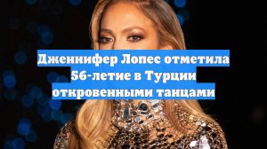 Дженнифер Лопес отметила 56-летие в Турции откровенными танцами