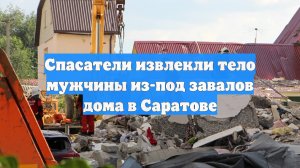 Спасатели извлекли тело мужчины из-под завалов дома в Саратове